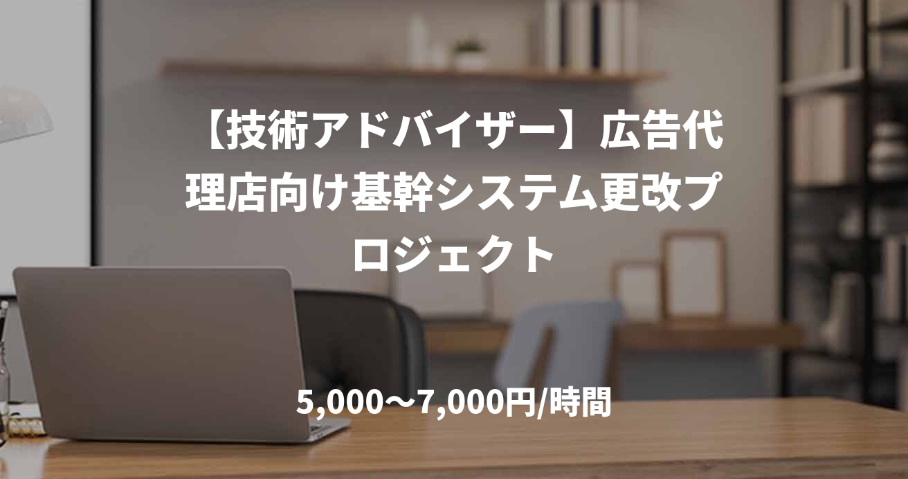 【技術アドバイザー】広告代理店向け基幹システム更改プロジェクト
