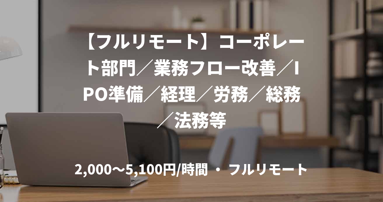 【フルリモート】コーポレート部門／業務フロー改善／IPO準備／経理／労務／総務／法務等