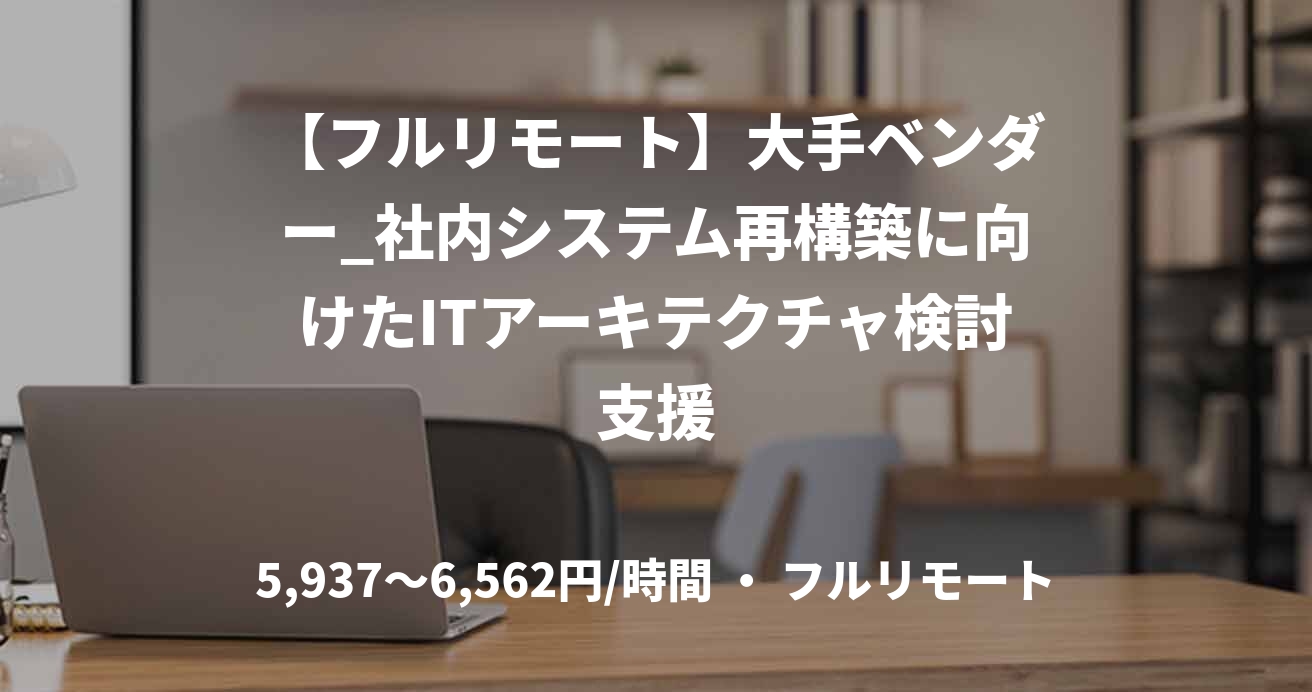【フルリモート】大手ベンダー_社内システム再構築に向けたITアーキテクチャ検討支援
