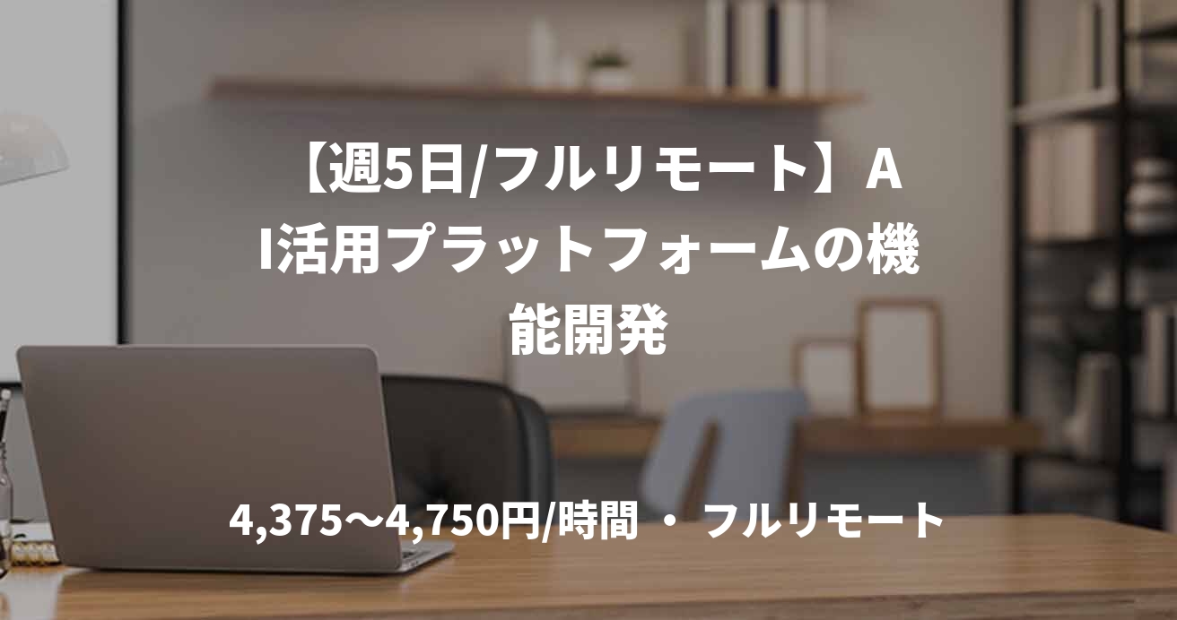 【週5日/フルリモート】AI活用プラットフォームの機能開発