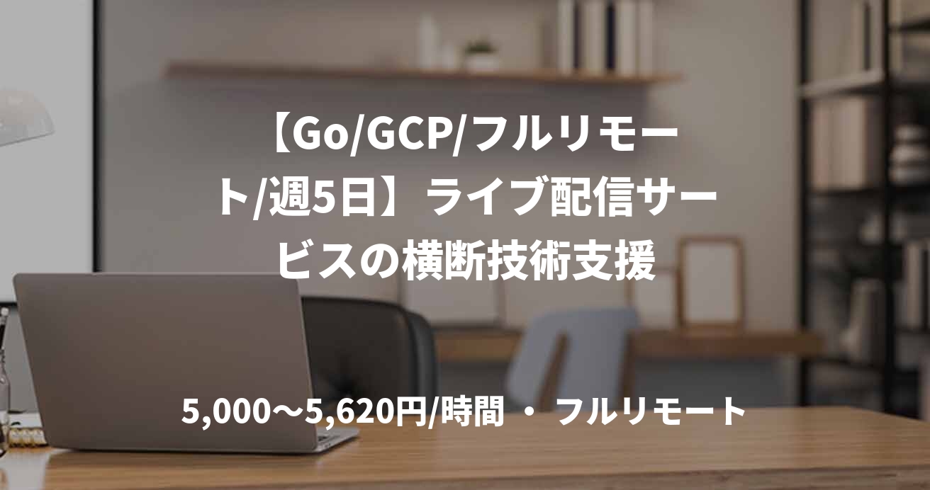 【Go/GCP/フルリモート/週5日】ライブ配信サービスの横断技術支援
