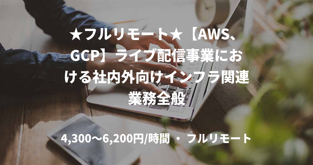 ★フルリモート★【AWS、GCP】ライブ配信事業における社内外向けインフラ関連業務全般