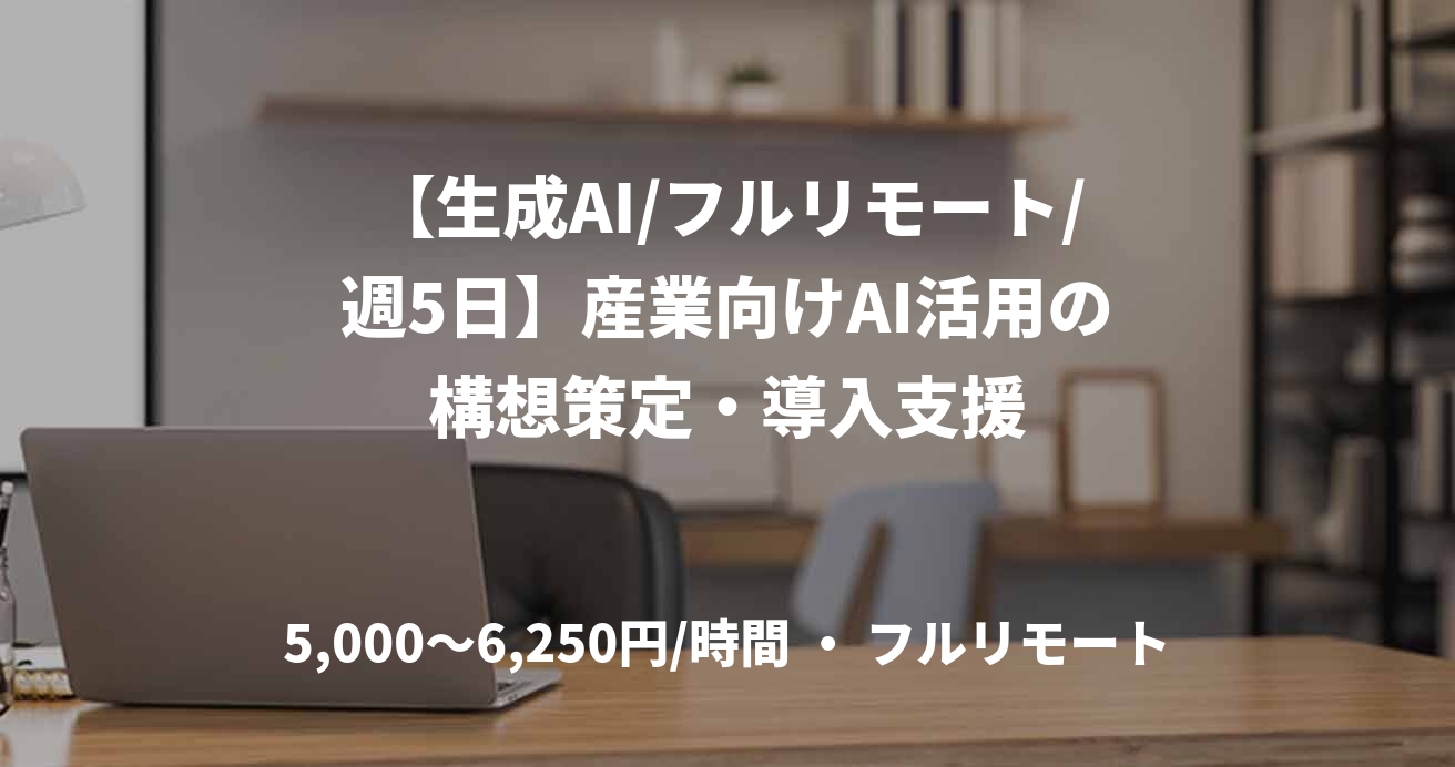 【生成AI/フルリモート/週5日】産業向けAI活用の構想策定・導入支援