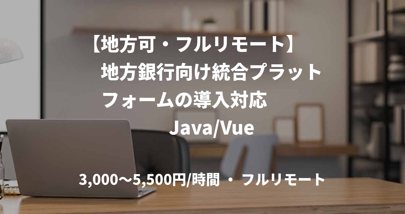 【地方可・フルリモート】　　地方銀行向け統合プラット　フォームの導入対応　　　　Java/Vue