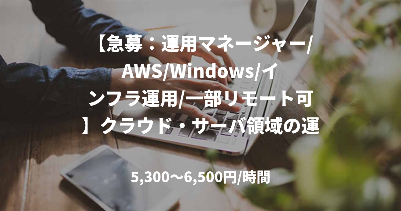 【急募：運用マネージャー/AWS/Windows/インフラ運用/一部リモート可】クラウド・サーバ領域の運用改善支援およびリード