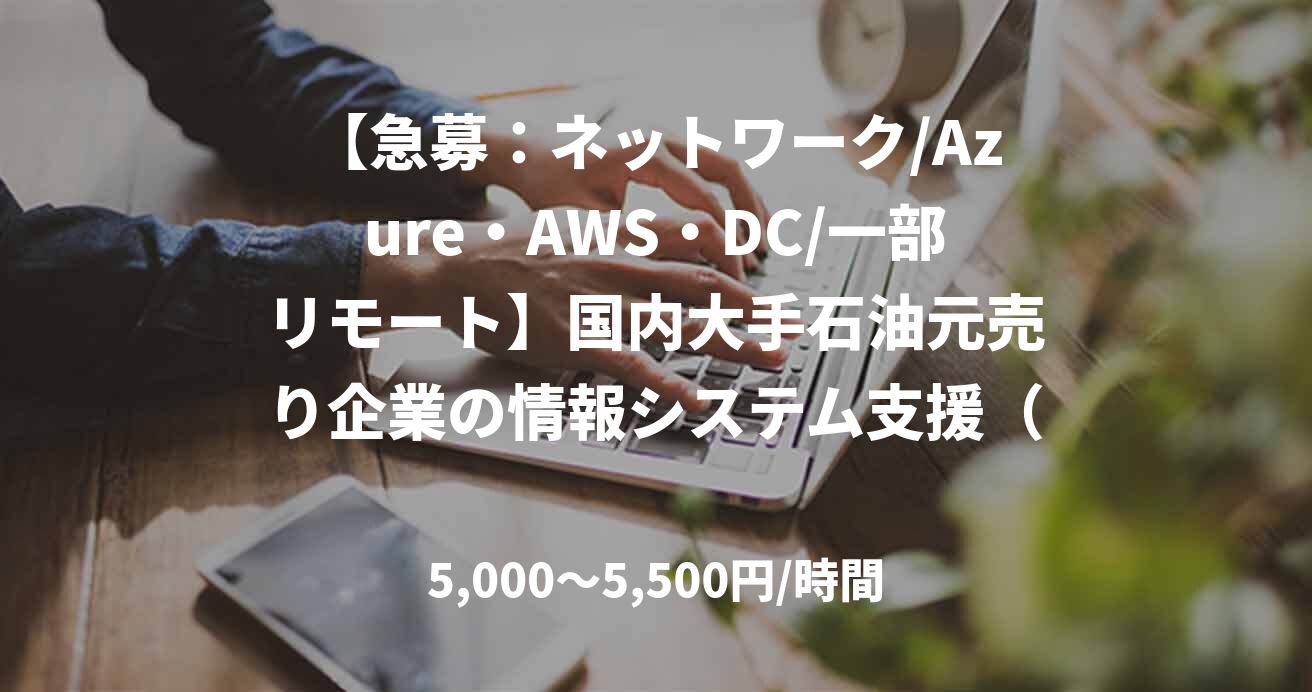 【急募：ネットワーク/Azure・AWS・DC/一部リモート】国内大手石油元売り企業の情報システム支援（上流NW企画・設計・構築）