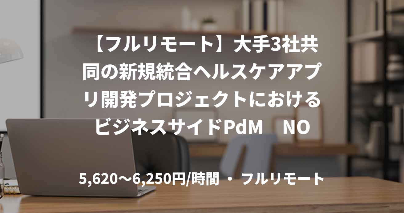【フルリモート】大手3社共同の新規統合ヘルスケアアプリ開発プロジェクトにおけるビジネスサイドPdM NO.E34781