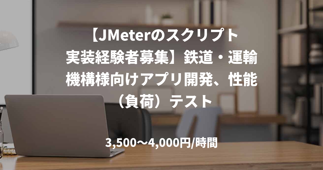 【JMeterのスクリプト実装経験者募集】鉄道・運輸機構様向けアプリ開発、性能（負荷）テスト