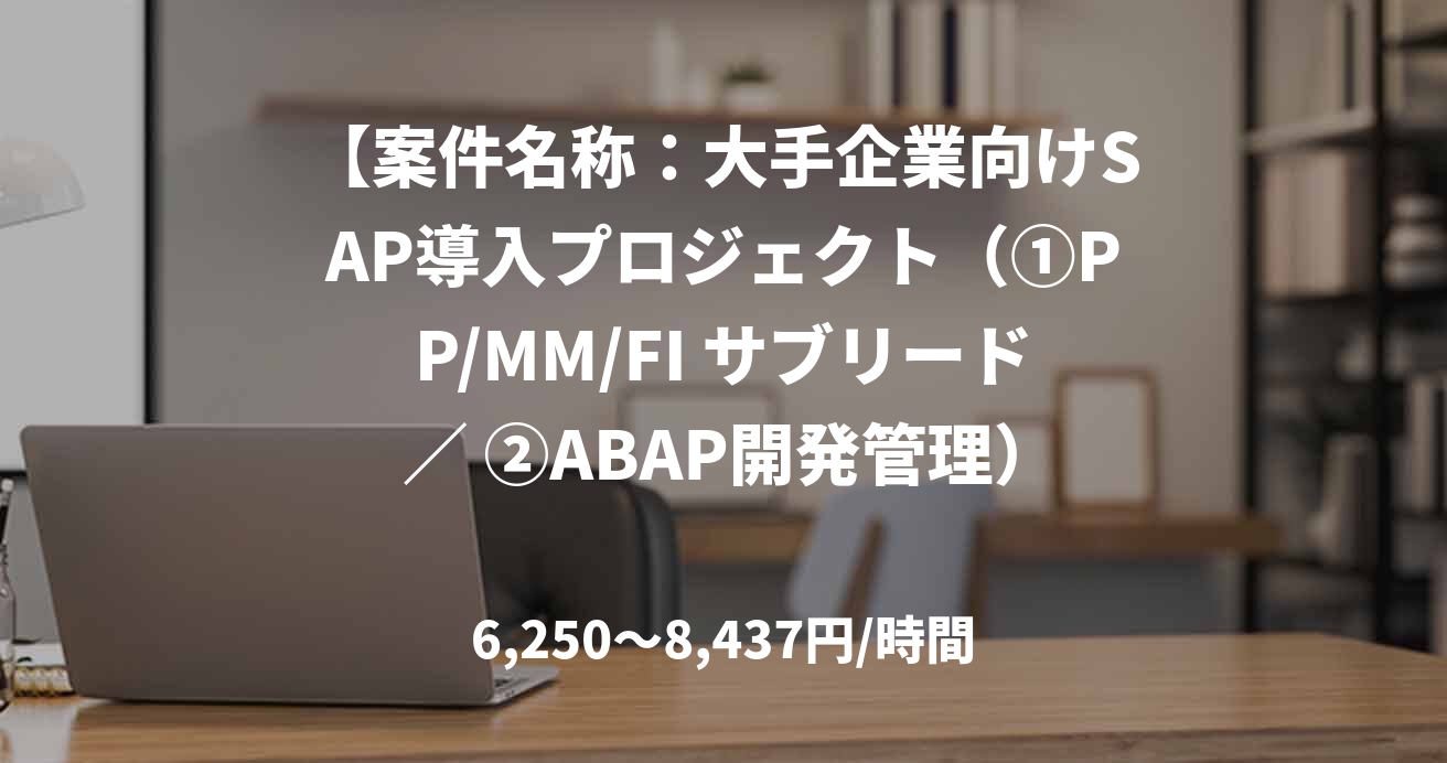 【案件名称:大手企業向けSAP導入プロジェクト(①PP/MM/FI サブリード / ②ABAP開発管理)/基本リモート】