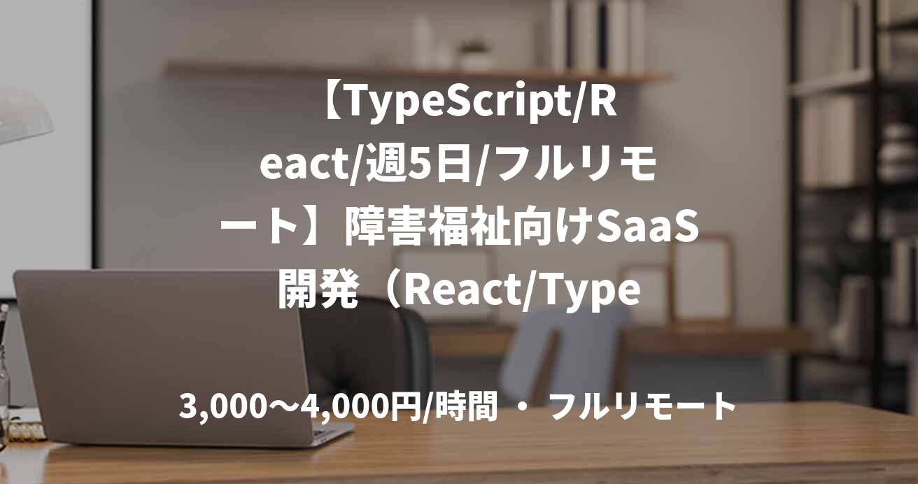【TypeScript/React/週5日/フルリモート】障害福祉向けSaaS開発（React/TypeScript）エンジニア募集