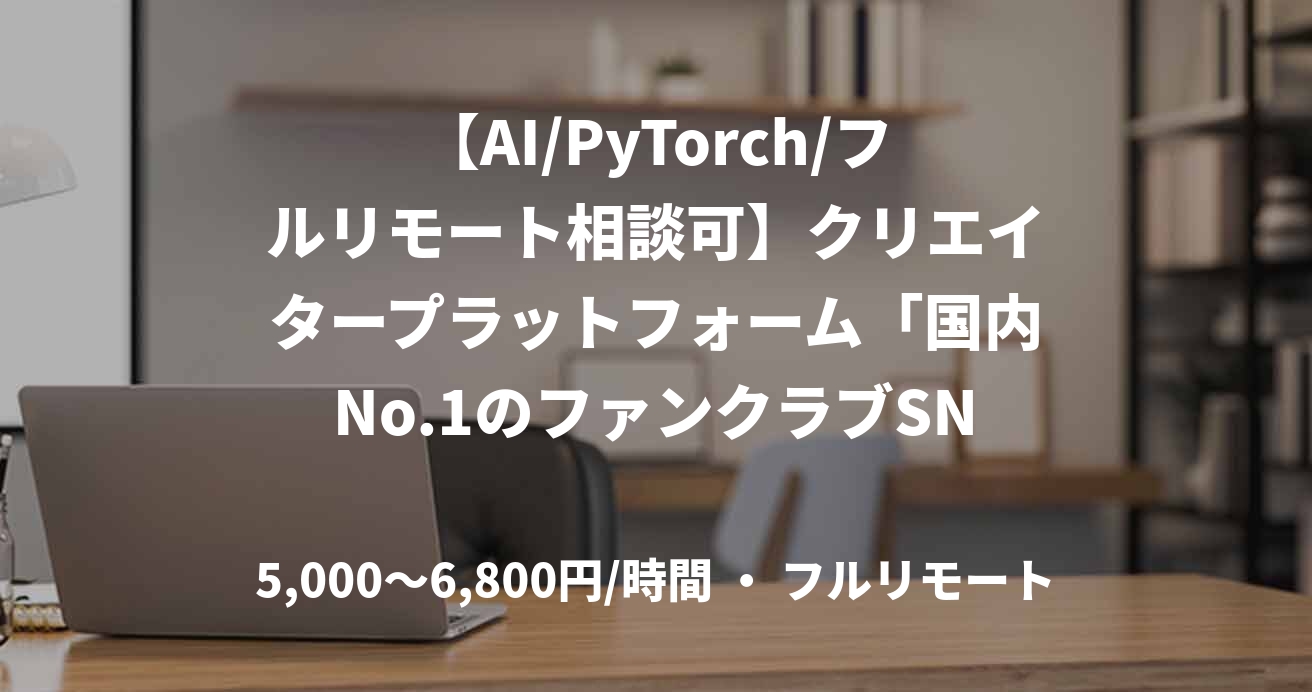 【AI/PyTorch/フルリモート相談可】クリエイタープラットフォーム「国内No.1のファンクラブSNS」AIチーム／コンテンツモデレーション向けAIシステム開発・運用