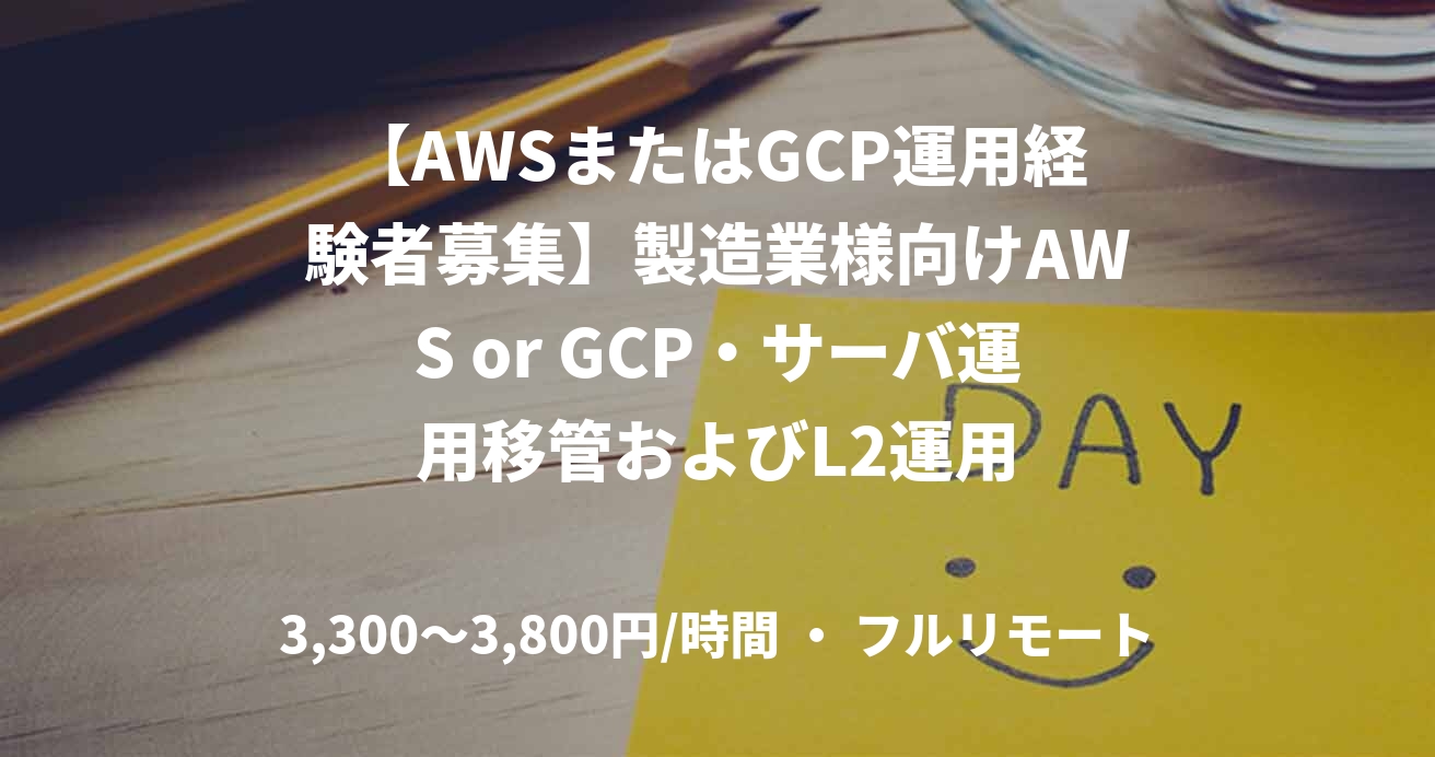 【AWSまたはGCP運用経験者募集】製造業様向けAWS or GCP・サーバ運用移管およびL2運用