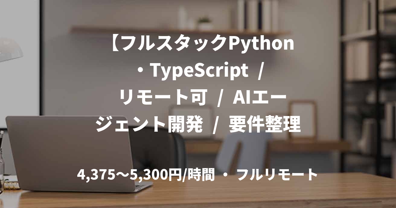 【フルスタックPython・TypeScript / リモート可 / AIエージェント開発 / 要件整理から運用改善まで】