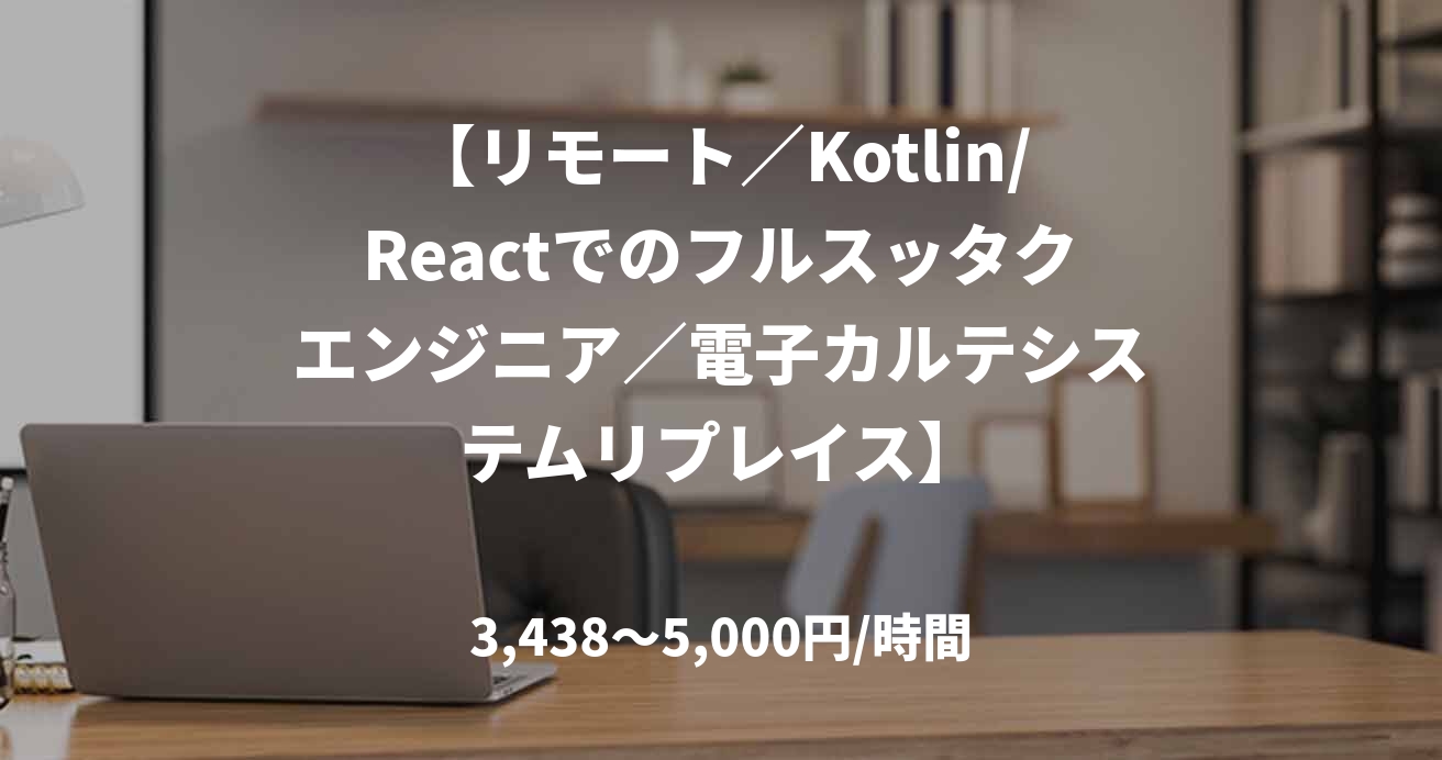 【リモート／Kotlin/Reactでのフルスッタクエンジニア／電子カルテシステムリプレイス】