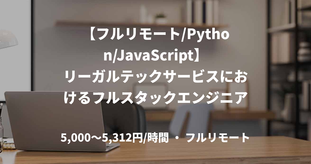 【フルリモート/Python/JavaScript】リーガルテックサービスにおけるフルスタックエンジニア