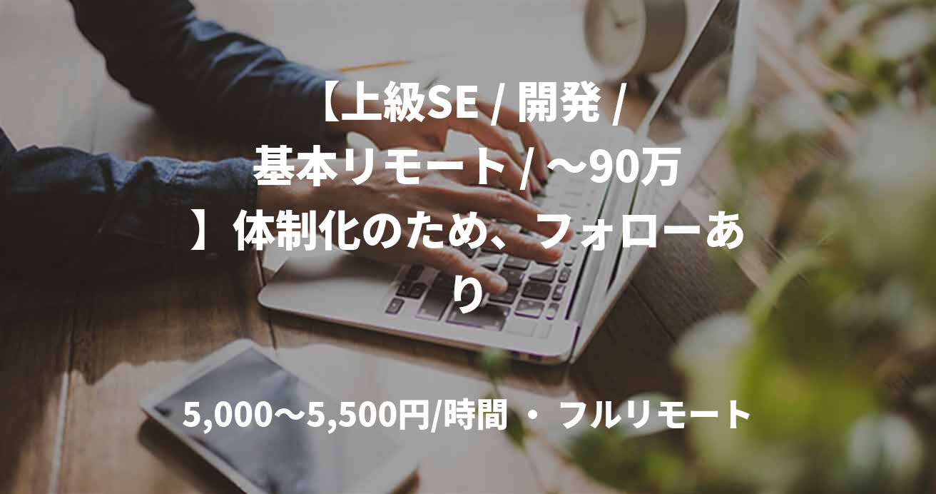 【上級SE / 開発 / 基本リモート / 〜90万】体制化のため、フォローあり