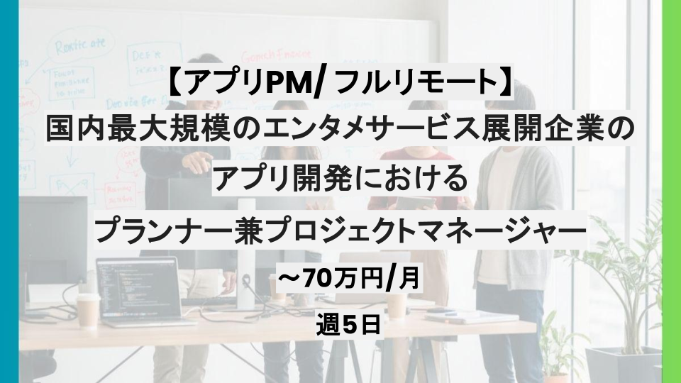 【フルリモート/PM】週5日/国内最大規模のエンタメサービス展開企業のアプリ開発におけるプランナー兼プロジェクトマネージャー/パートナー案件