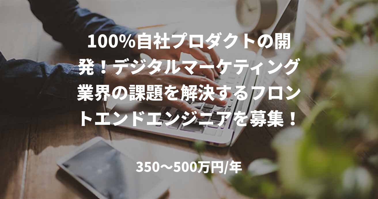100%自社プロダクトの開発!デジタルマーケティング業界の課題を解決するフロントエンドエンジニアを募集!