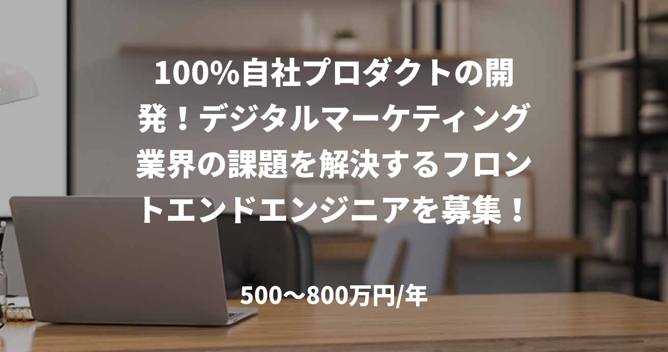 100%自社プロダクトの開発!デジタルマーケティング業界の課題を解決するフロントエンドエンジニアを募集!