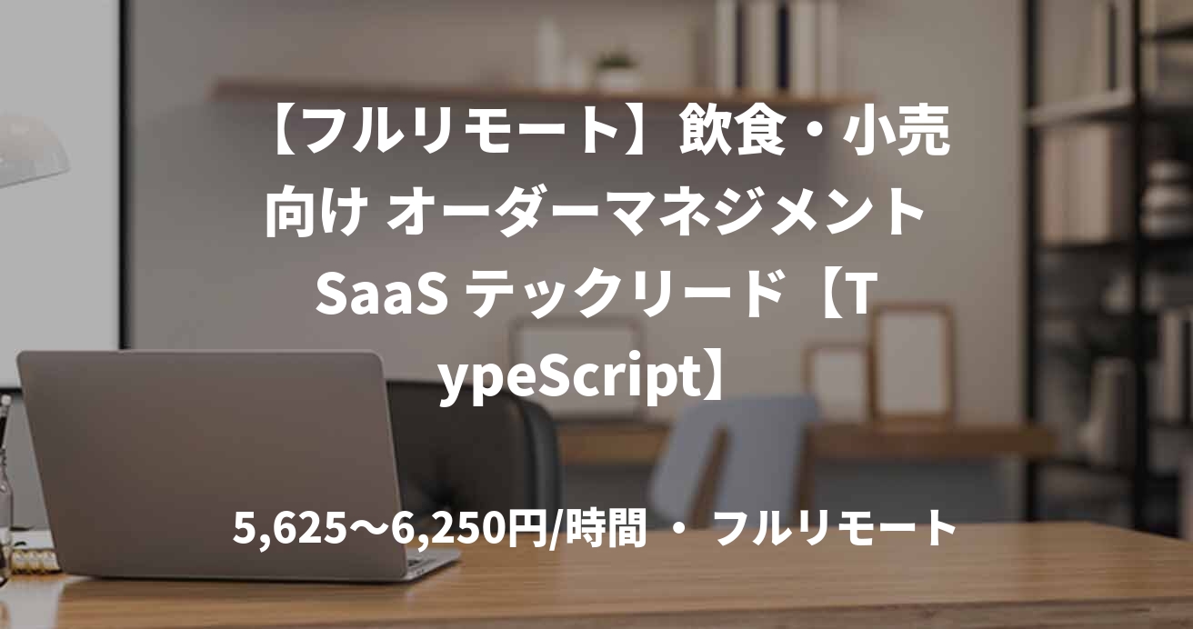 【フルリモート】飲食・小売向け オーダーマネジメントSaaS テックリード【TypeScript】