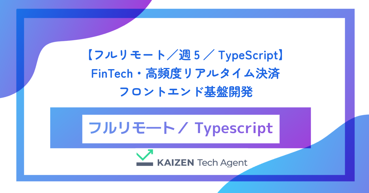 【フルリモート／週5／TypeScript】FinTech・高頻度リアルタイム決済フロントエンド基盤開発