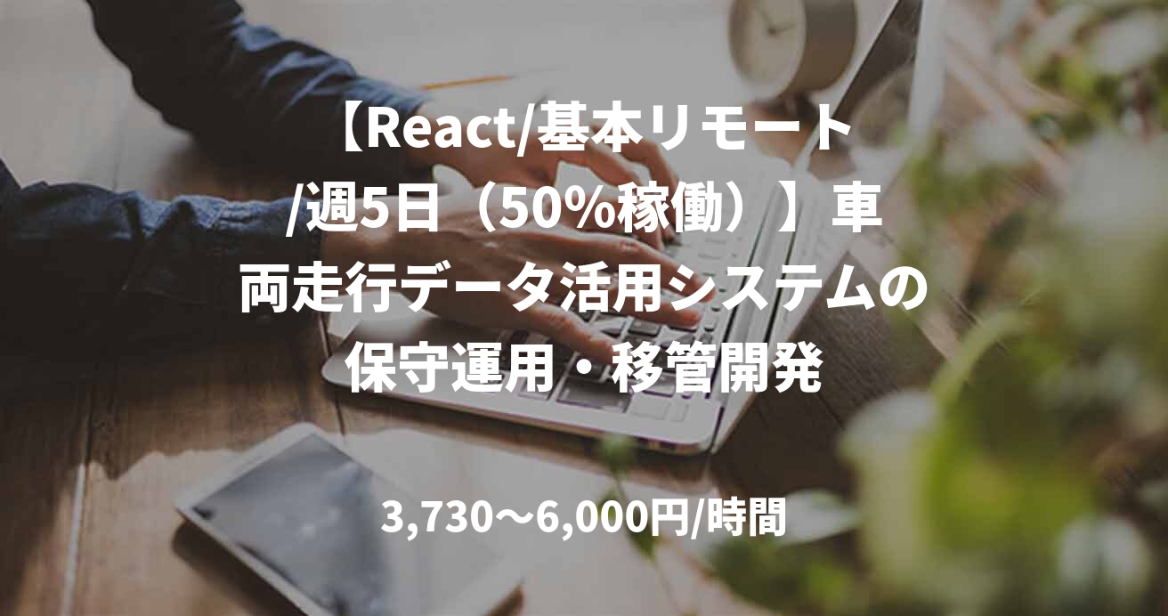 【React/基本リモート/週5日（50％稼働）】車両走行データ活用システムの保守運用・移管開発