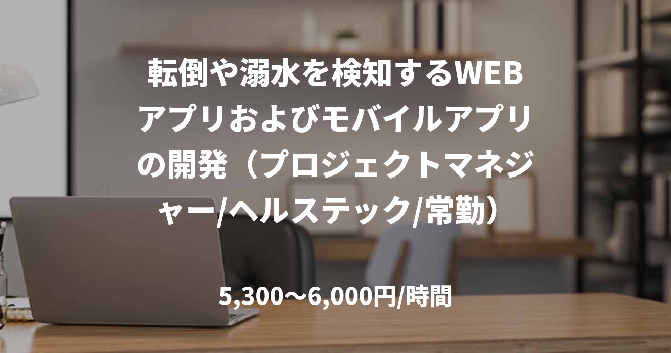 転倒や溺水を検知するWEBアプリおよびモバイルアプリの開発（プロジェクトマネジャー/ヘルステック/常勤）_E0259