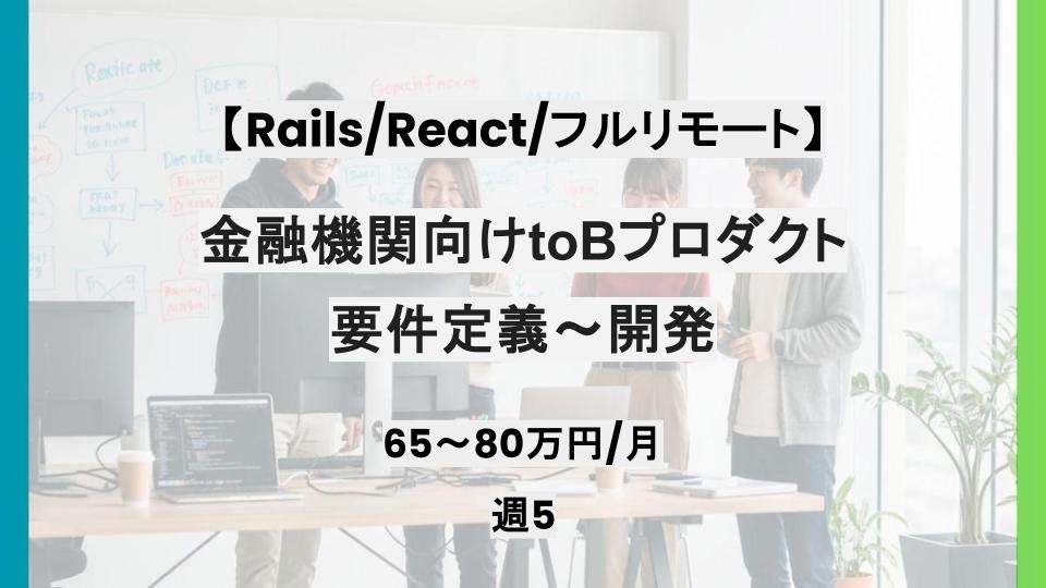 【Rails/React/フルリモート】週5日/金融機関向けtoBプロダクトの要件定義〜開発/パートナー案件