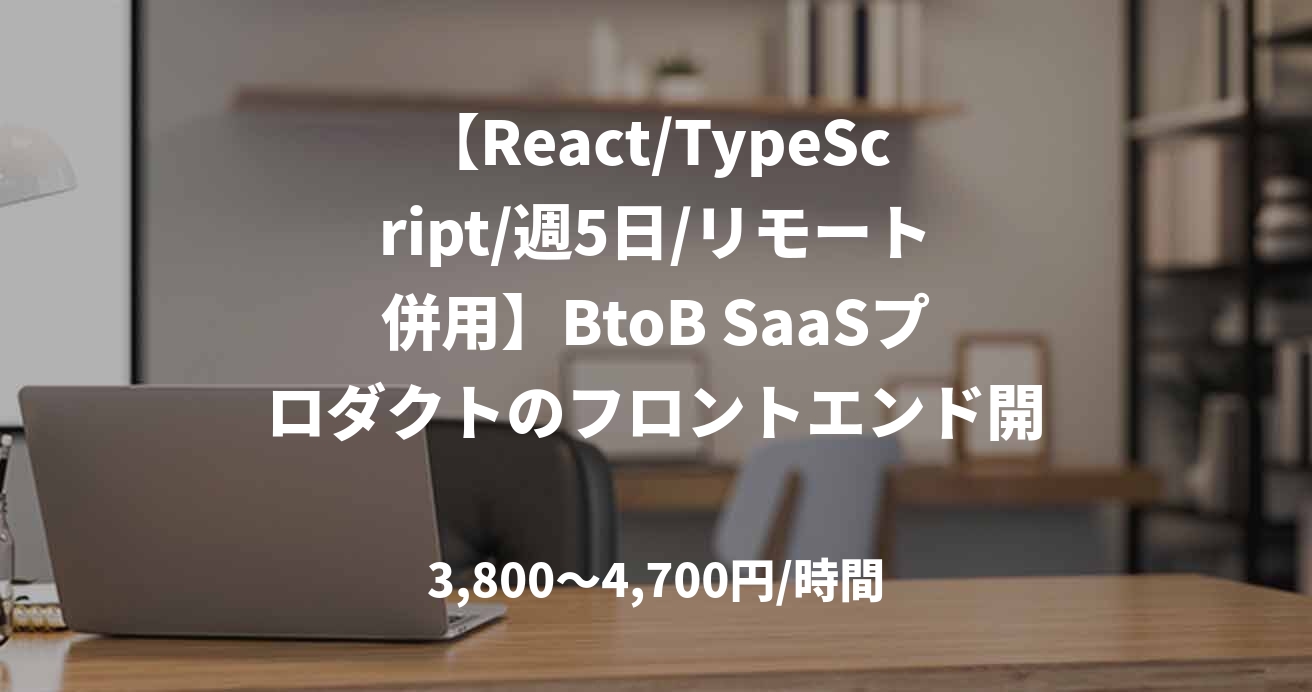 【React/TypeScript/週5日/リモート併用】BtoB SaaSプロダクトのフロントエンド開発案件