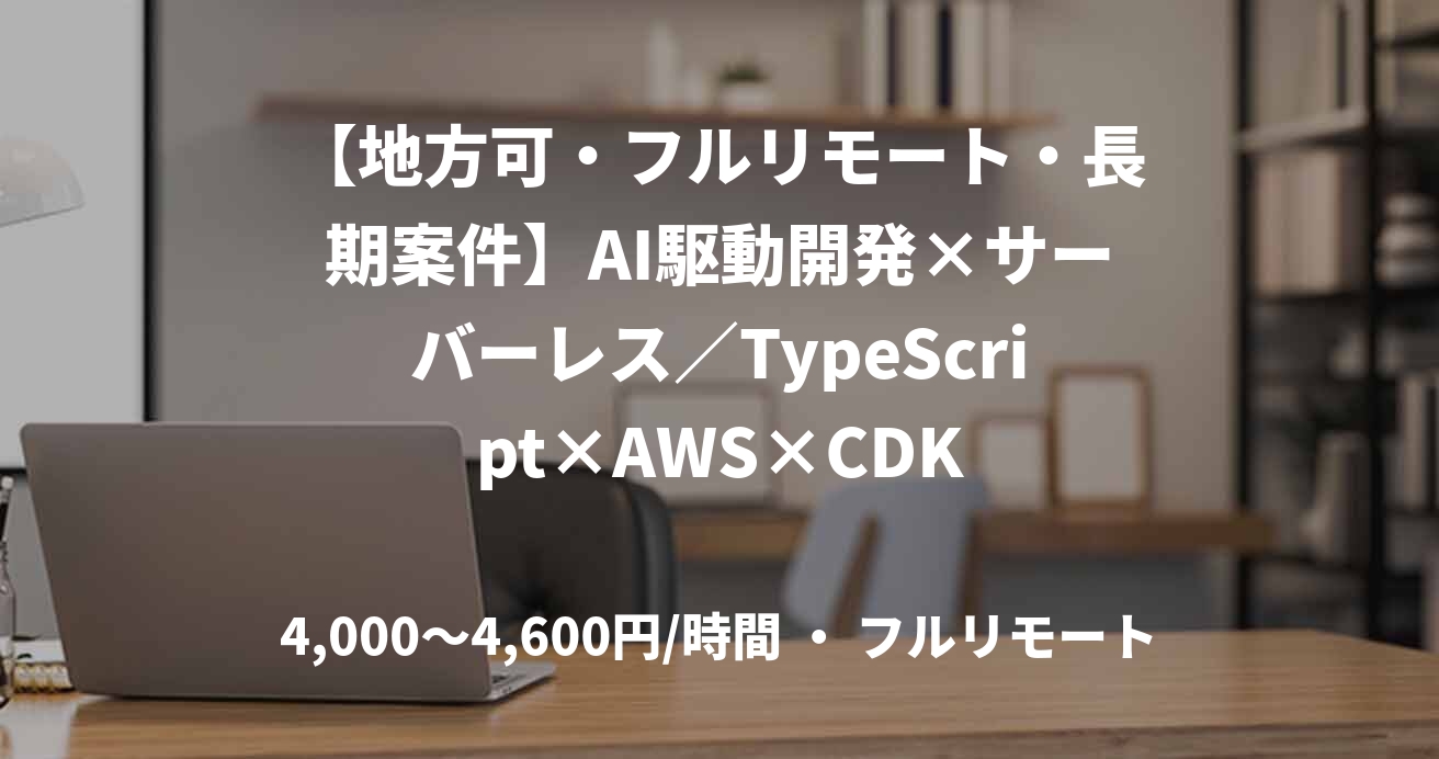 【地方可・フルリモート・長期案件】AI駆動開発×サーバーレス／TypeScript×AWS×CDK