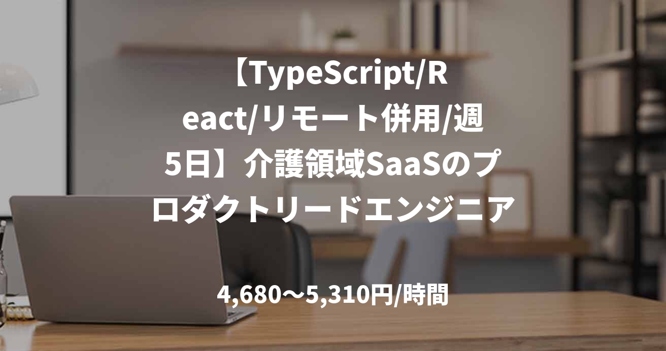 【TypeScript/React/リモート併用/週5日】介護領域SaaSのプロダクトリードエンジニア