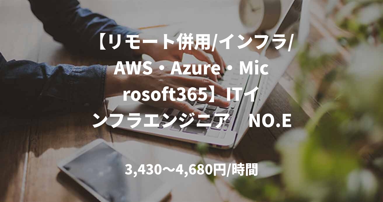 【リモート併用/インフラ/AWS・Azure・Microsoft365】ITインフラエンジニア　NO.E35702