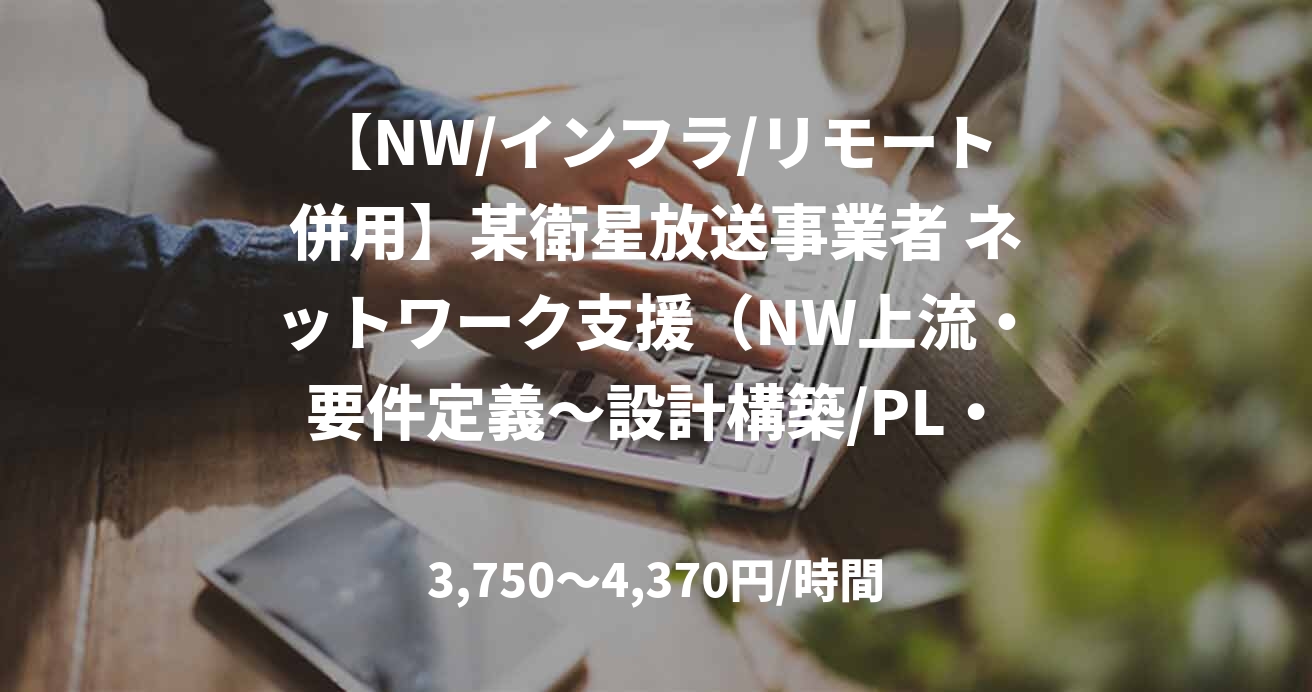 【NW/インフラ/リモート併用】某衛星放送事業者 ネットワーク支援(NW上流・要件定義~設計構築/PL・PL補佐)