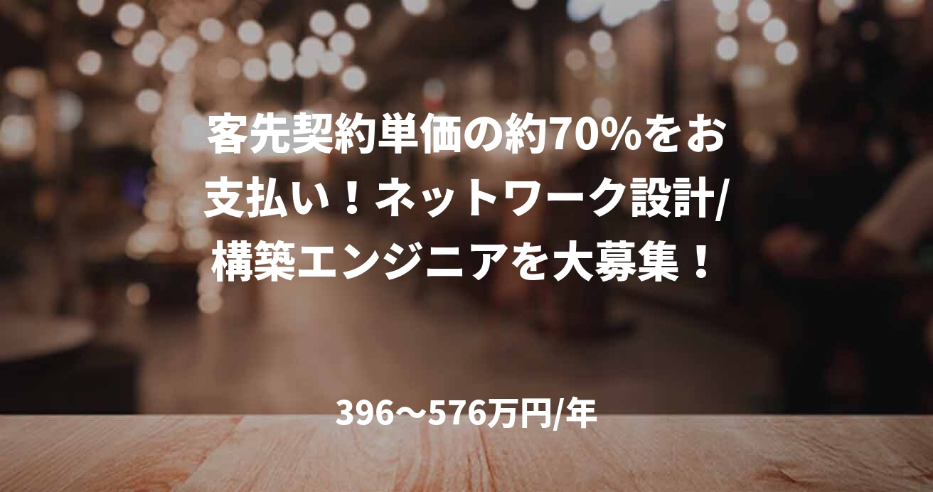 客先契約単価の約70%をお支払い!ネットワーク設計/構築エンジニアを大募集!