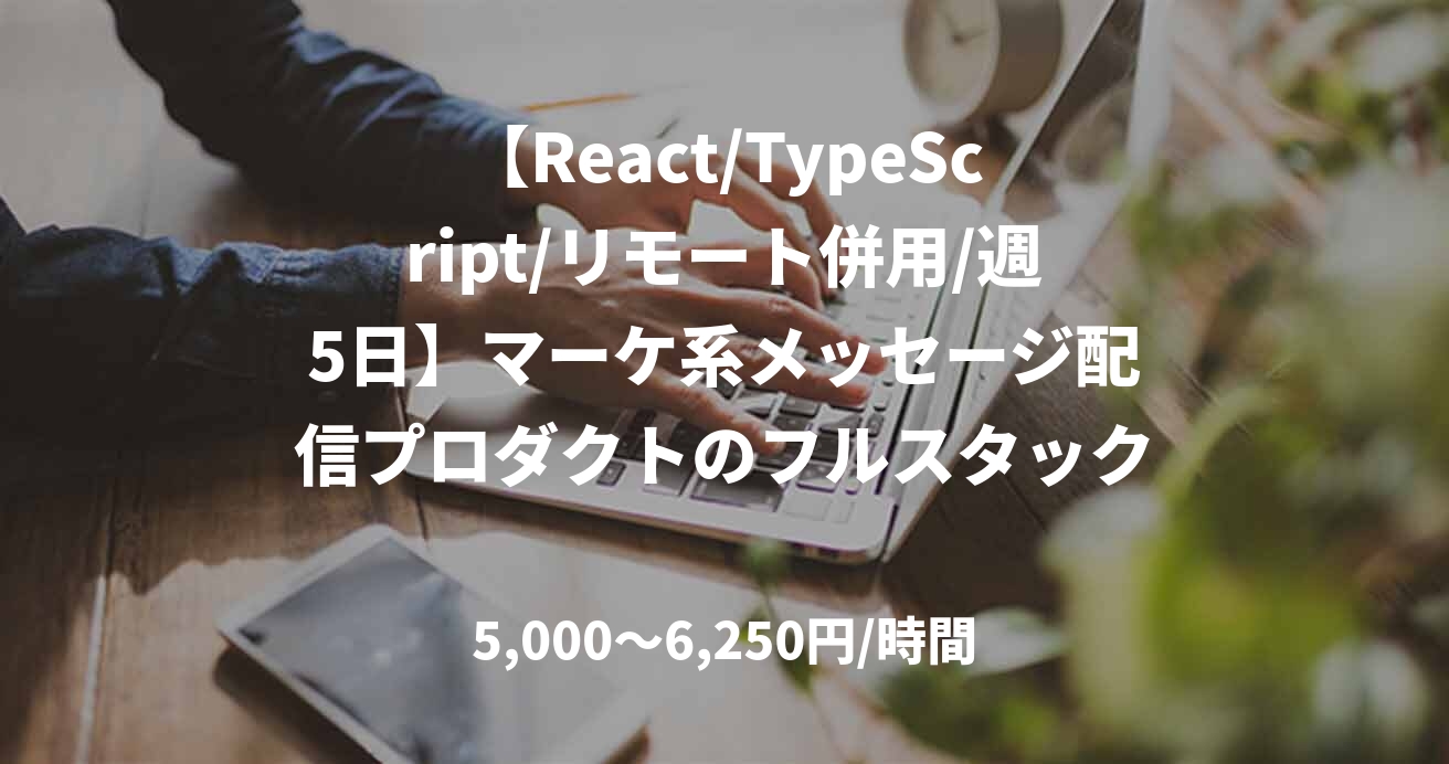 【React/TypeScript/リモート併用/週5日】マーケ系メッセージ配信プロダクトのフルスタック開発