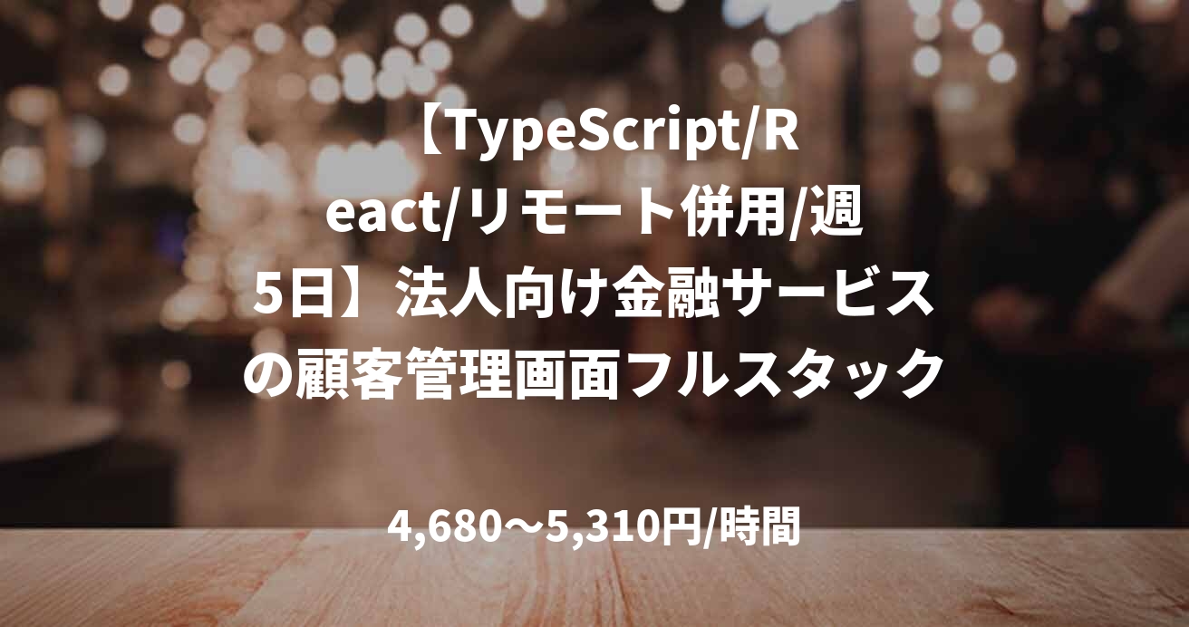 【TypeScript/React/リモート併用/週5日】法人向け金融サービスの顧客管理画面フルスタック開発