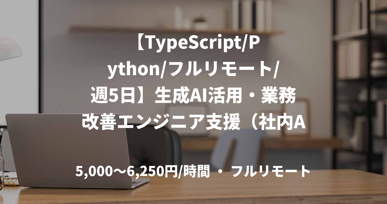【TypeScript/Python/フルリモート/週5日】生成AI活用・業務改善エンジニア支援（社内AIX推進）