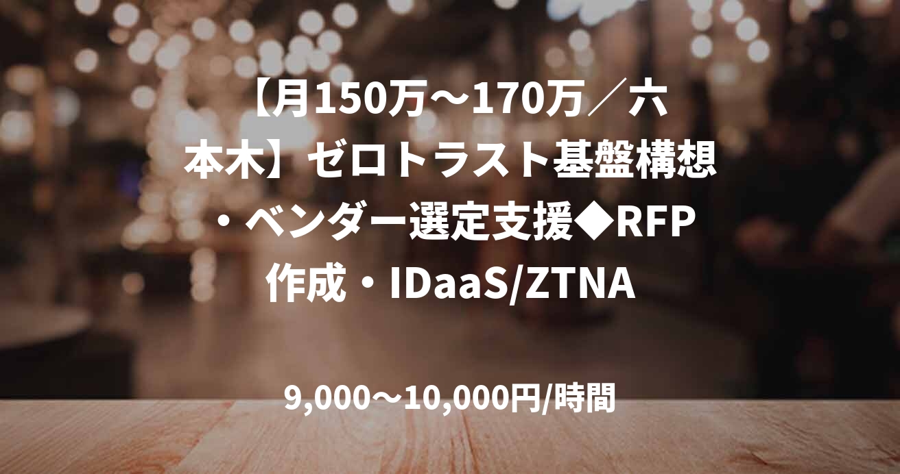 【月150万～170万／六本木】ゼロトラスト基盤構想・ベンダー選定支援◆RFP作成・IDaaS/ZTNA等の構築知見必須