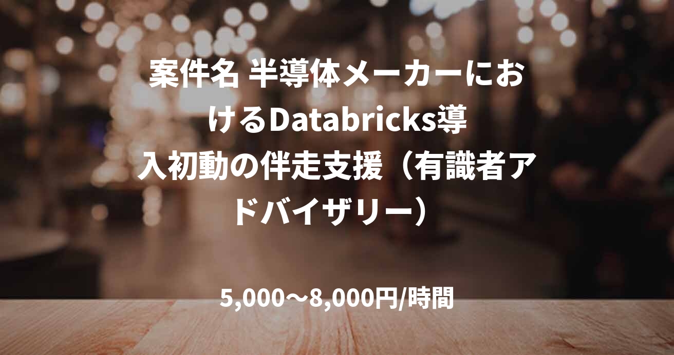 案件名 半導体メーカーにおけるDatabricks導入初動の伴走支援（有識者アドバイザリー）