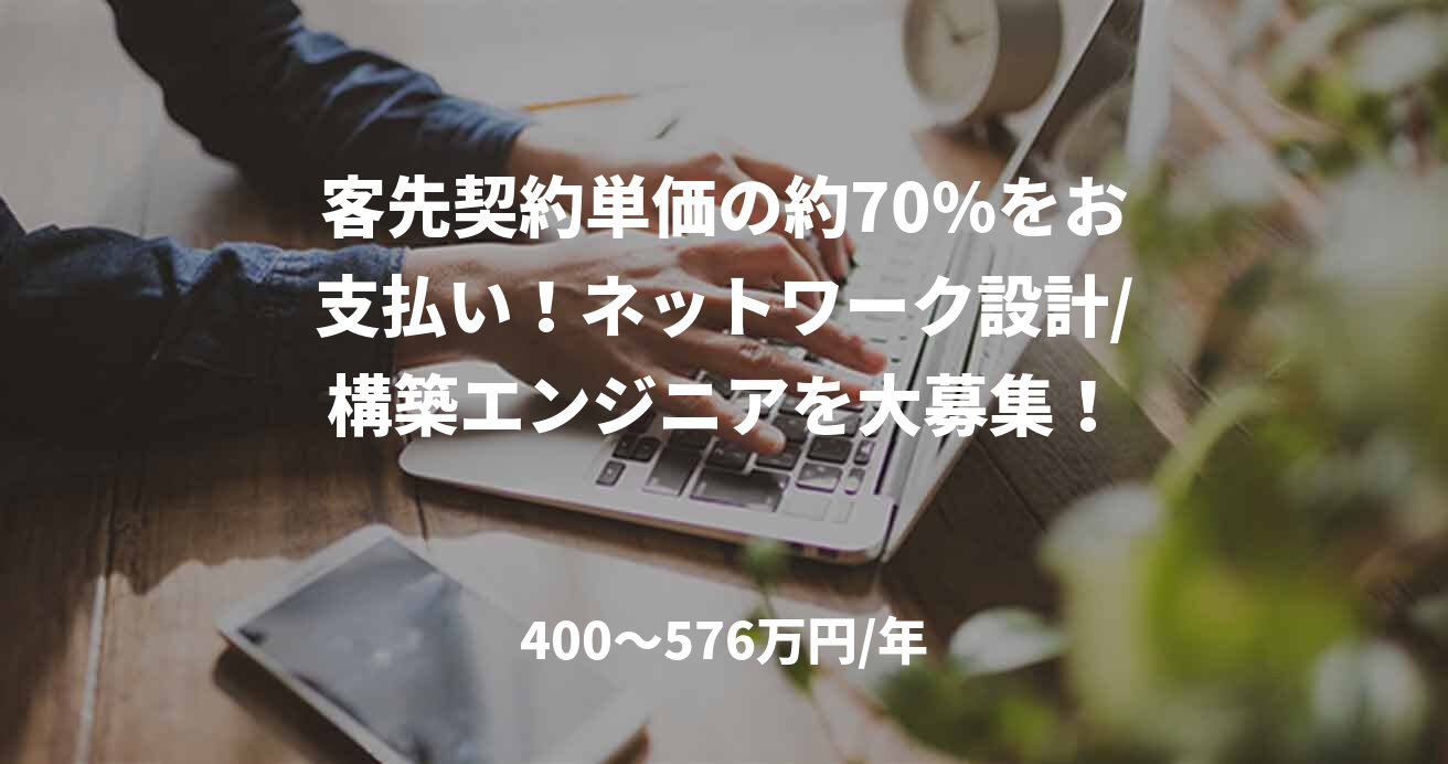 客先契約単価の約70%をお支払い!ネットワーク設計/構築エンジニアを大募集!