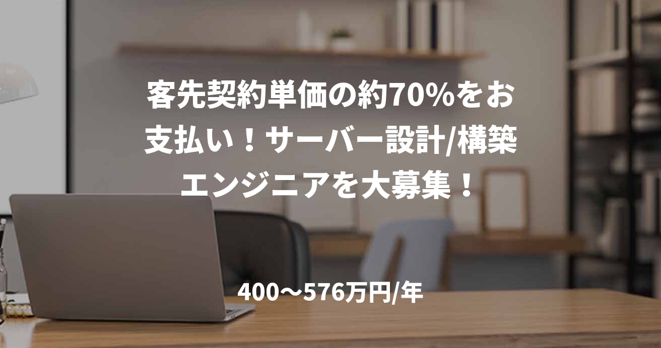 客先契約単価の約70%をお支払い!サーバー設計/構築エンジニアを大募集!