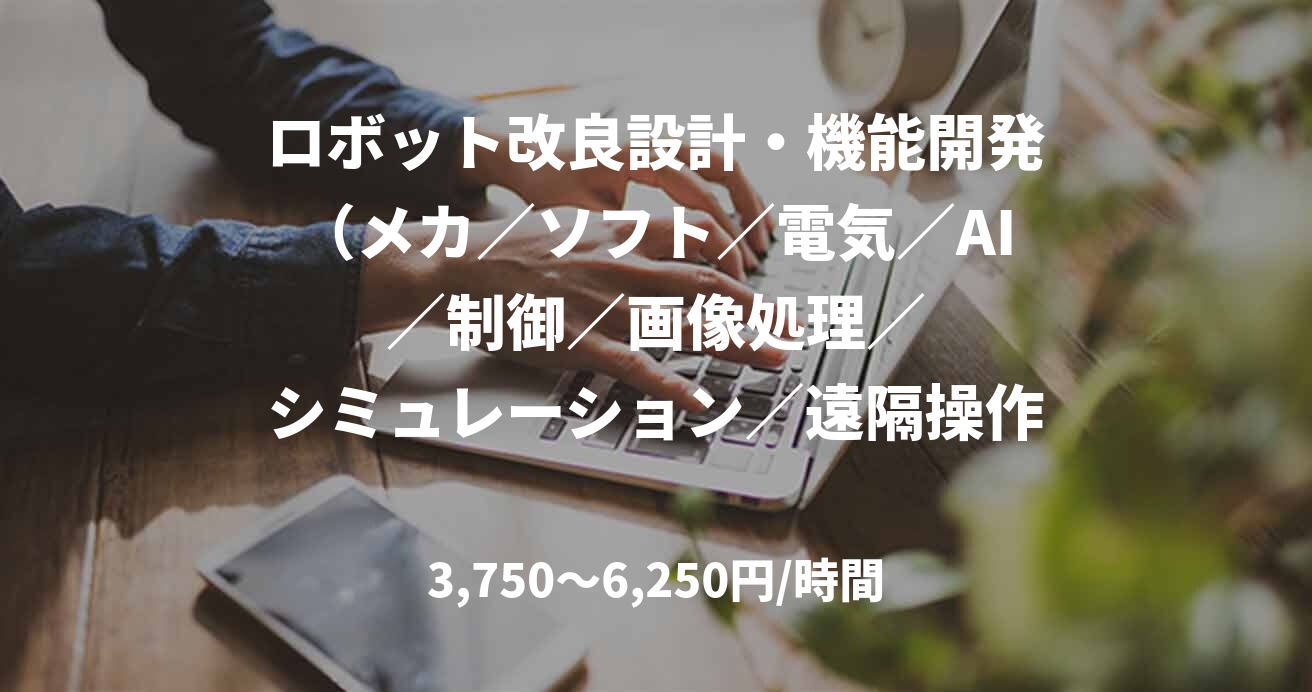 ロボット改良設計・機能開発（メカ／ソフト／電気／AI　　／制御／画像処理／　　シミュレーション／遠隔操作／車両搭載／エンドエフェクタ）