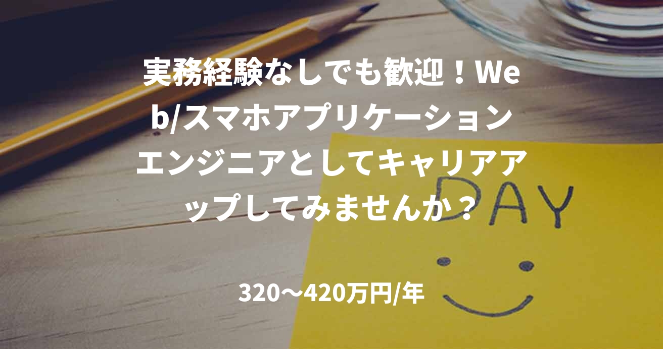 実務経験なしでも歓迎!Web/スマホアプリケーションエンジニアとしてキャリアアップしてみませんか?