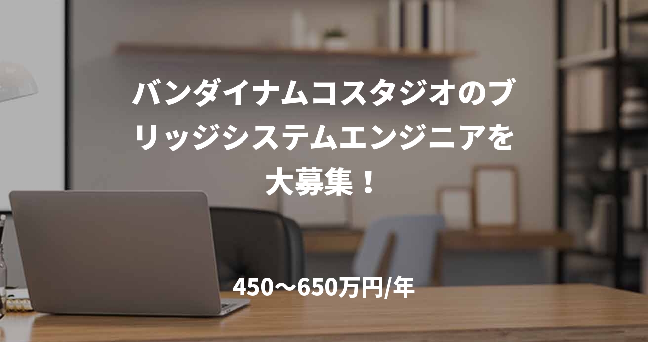 バンダイナムコスタジオのブリッジシステムエンジニアを大募集!