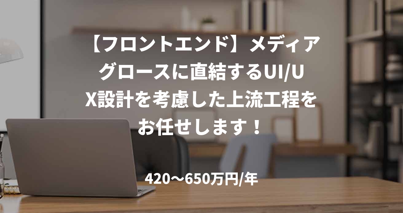 【フロントエンド】メディアグロースに直結するUI/UX設計を考慮した上流工程をお任せします!
